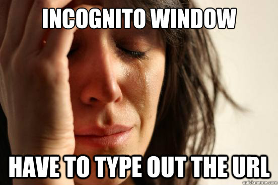 Incognito Window Have to type out the url  First World Problems