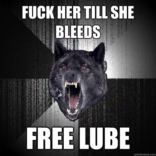 fuck her till she bleeds free lube  Insanity Wolf
