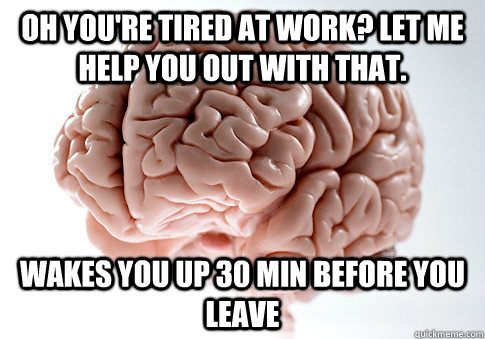Oh you're tired at work? Let me help you out with that. Wakes you up 30 min before you leave - Oh you're tired at work? Let me help you out with that. Wakes you up 30 min before you leave  Scumbag Brain
