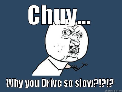 CHUY... WHY YOU DRIVE SO SLOW?!?!? Y U No