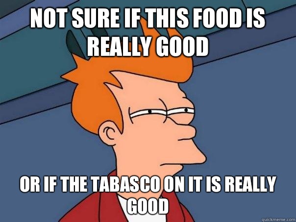 Not sure if this food is really good or if the Tabasco on it is really good - Not sure if this food is really good or if the Tabasco on it is really good  Futurama Fry