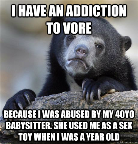 I have an addiction to Vore Because I was abused by my 40yo babysitter. She used me as a sex toy when I was a year old  Confession Bear