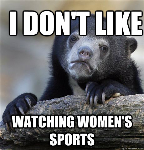 I don't like watching women's sports  Confession Bear