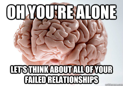 Oh You're alone Let's Think about all of your failed relationships  Scumbag Brain