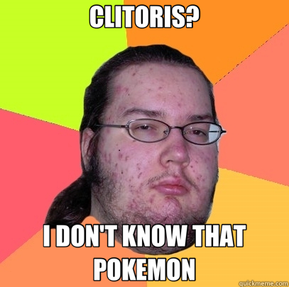 CLITORIS? I DON'T KNOW THAT POKEMON  Butthurt Dweller
