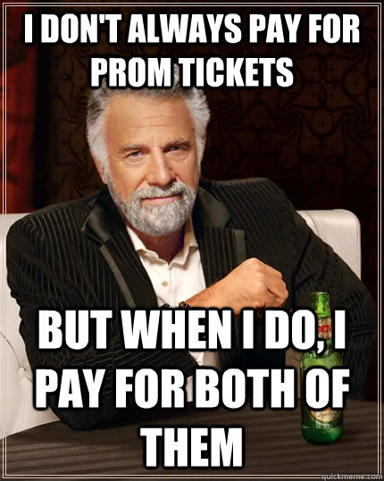 I don't always pay for prom tickets but when i do, I pay for both of them  The Most Interesting Man In The World