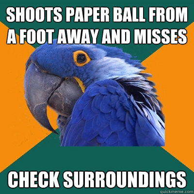 Shoots paper ball from a foot away and misses Check Surroundings   Paranoid Parrot