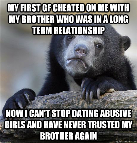 my first gf cheated on me with my brother who was in a long term relationship  now i can't stop dating abusive girls and have never trusted my brother again   Confession Bear