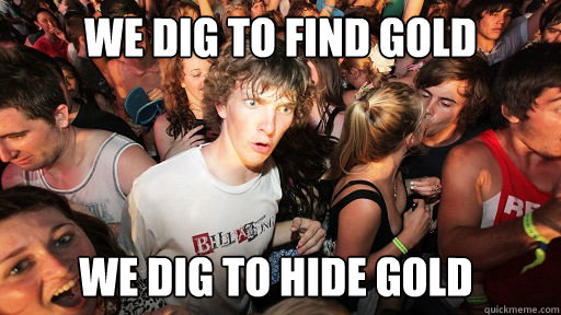 We dig to find gold we dig to hide gold  Sudden Clarity Clarence