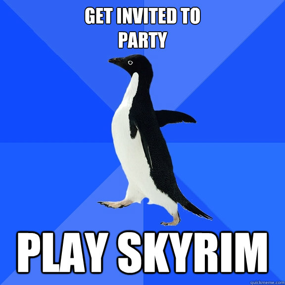 Get invited to 
party Play Skyrim  Socially Awkward Penguin