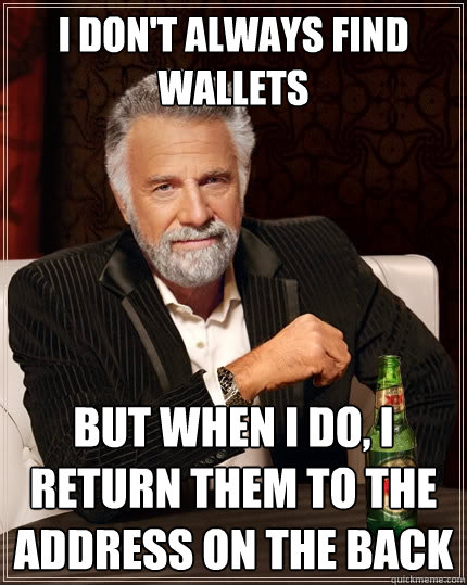 I don't always find wallets But when I do, I return them to the address on the back  The Most Interesting Man In The World