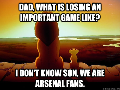 dad, what is losing an important game like? i don't know son, we are arsenal fans. - dad, what is losing an important game like? i don't know son, we are arsenal fans.  arsenal