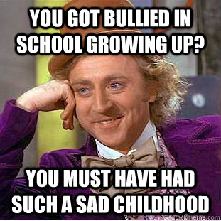 you got bullied in school growing up? you must have had such a sad childhood  Creepy Wonka