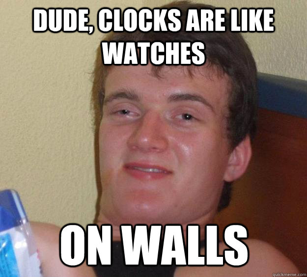 Dude, Clocks are like watches On Walls  10 Guy