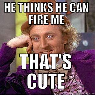 HE THINKS HE CAN FIRE ME THAT'S CUTE Condescending Wonka