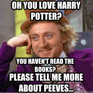 Oh you love Harry Potter? please tell me more about peeves...  You haven't read the books?  Condescending Wonka