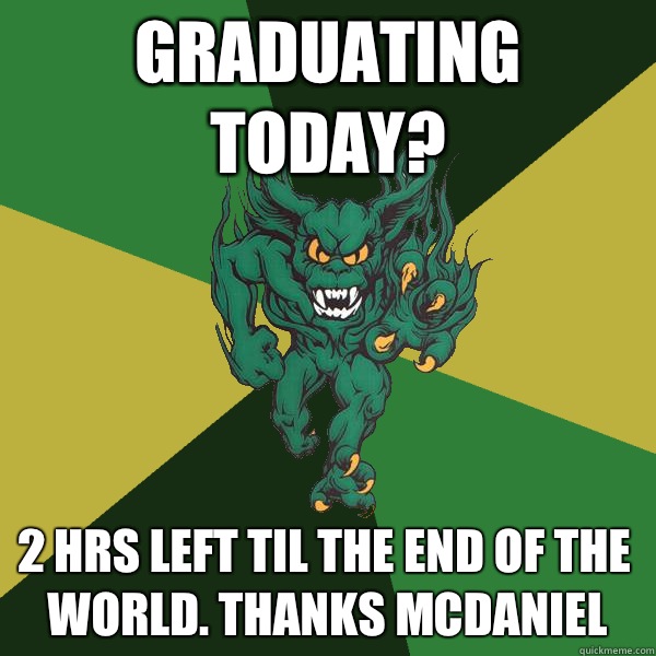Graduating Today? 2 hrs left til the end of the world. thanks mcdaniel  Green Terror