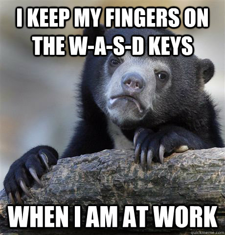 I keep my fingers on the w-a-s-d keys when I am at work  Confession Bear
