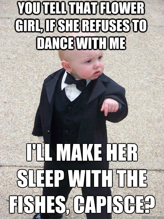 You tell that flower girl, if she refuses to dance with me I'll make her sleep with the fishes, capisce?   Baby Godfather
