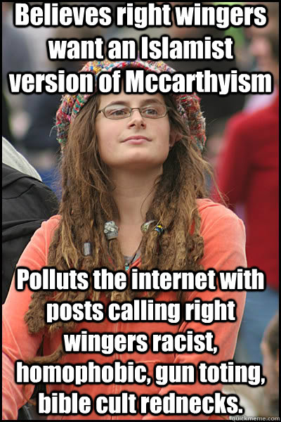Believes right wingers want an Islamist version of Mccarthyism Polluts the internet with posts calling right wingers racist, homophobic, gun toting, bible cult rednecks.  liberal college girl