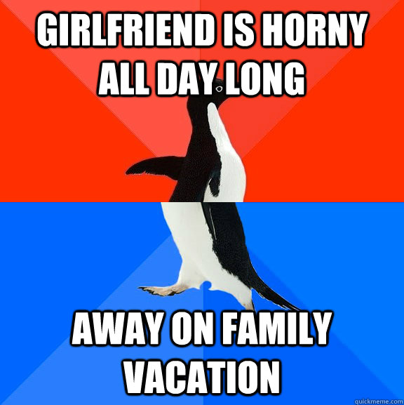 Girlfriend is horny all day long Away on family vacation  Socially Awesome Awkward Penguin