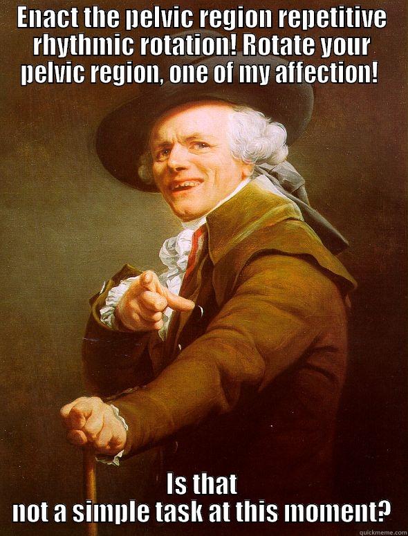 Aint that easy now? - ENACT THE PELVIC REGION REPETITIVE RHYTHMIC ROTATION! ROTATE YOUR PELVIC REGION, ONE OF MY AFFECTION!  IS THAT NOT A SIMPLE TASK AT THIS MOMENT? Joseph Ducreux