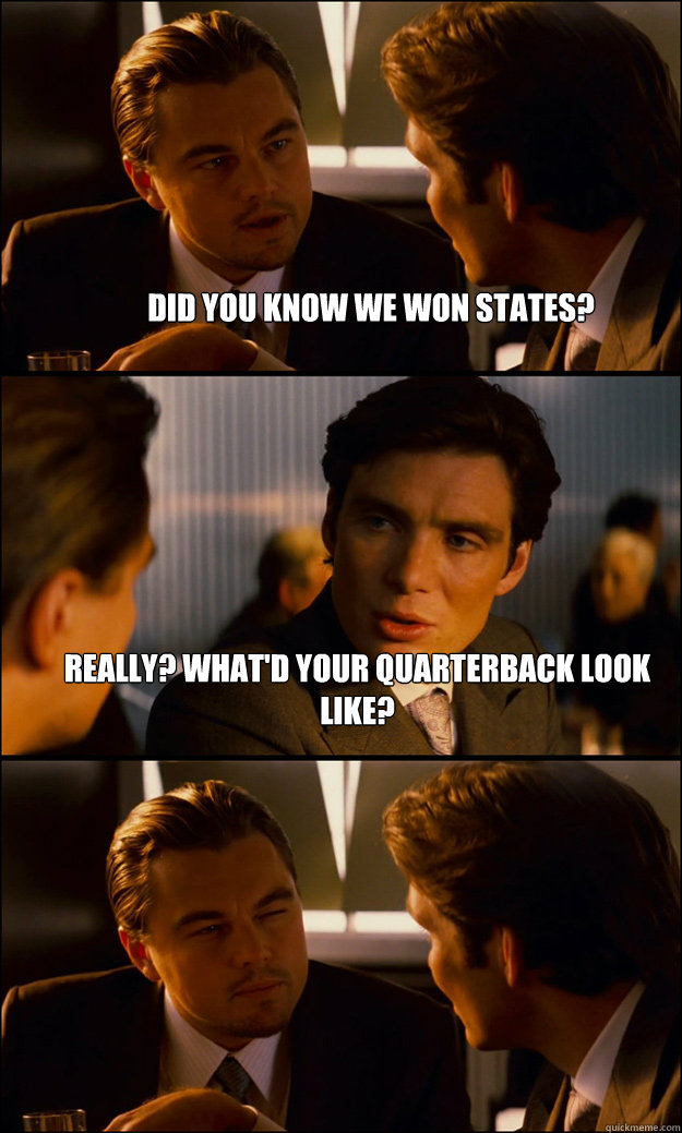 did you know we won states? really? what'd your quarterback look like?   Inception