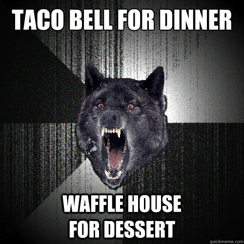 taco bell for dinner waffle house                        for dessert  Insanity Wolf