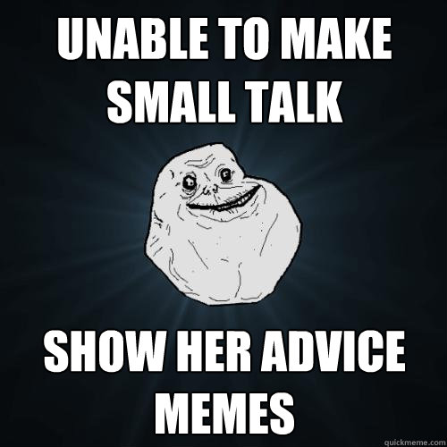 Unable to make small talk Show her advice memes  Forever Alone