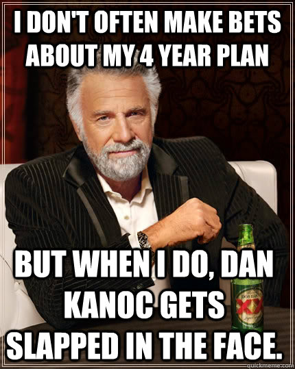 I don't often make bets about my 4 year plan But when I do, Dan Kanoc gets slapped in the face.  The Most Interesting Man In The World