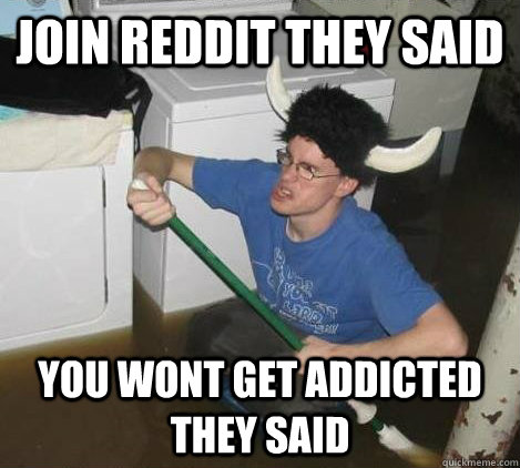 join reddit they said you wont get addicted they said  They said