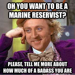 OH YOU WANT TO BE A MARINE RESERVIST? Please, tell me more about HOW MUCH OF A BADASS YOU ARE - OH YOU WANT TO BE A MARINE RESERVIST? Please, tell me more about HOW MUCH OF A BADASS YOU ARE  Condescending Wonka