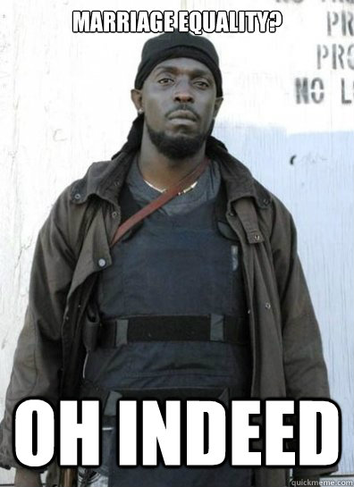 Marriage equality? Oh indeed  OMAR LITTLE