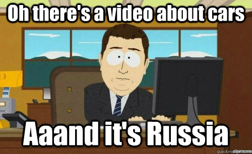Oh there's a video about cars Aaand it's Russia  anditsgone