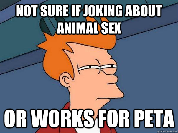Not sure if joking about animal sex Or works for PETA  Futurama Fry