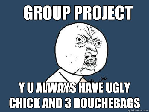 group project y u always have ugly chick and 3 douchebags  Y U No