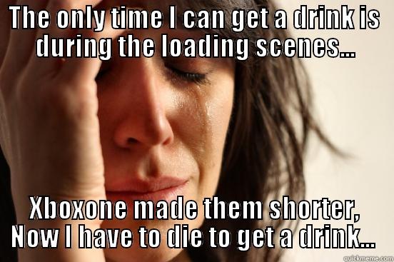 THE ONLY TIME I CAN GET A DRINK IS DURING THE LOADING SCENES... XBOXONE MADE THEM SHORTER, NOW I HAVE TO DIE TO GET A DRINK...  First World Problems