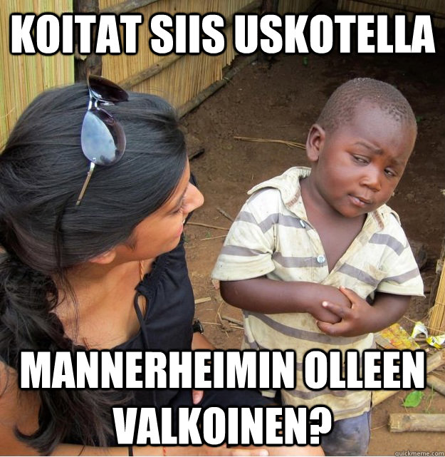 Koitat siis uskotella Mannerheimin olleen valkoinen?  Skeptical Third World Kid