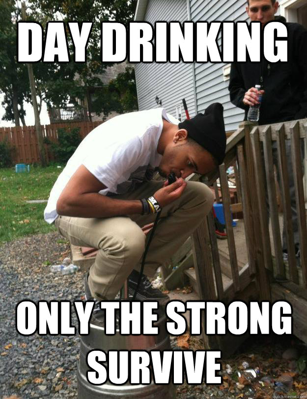 day drinking only the strong survive  Day Drinking N Shiii