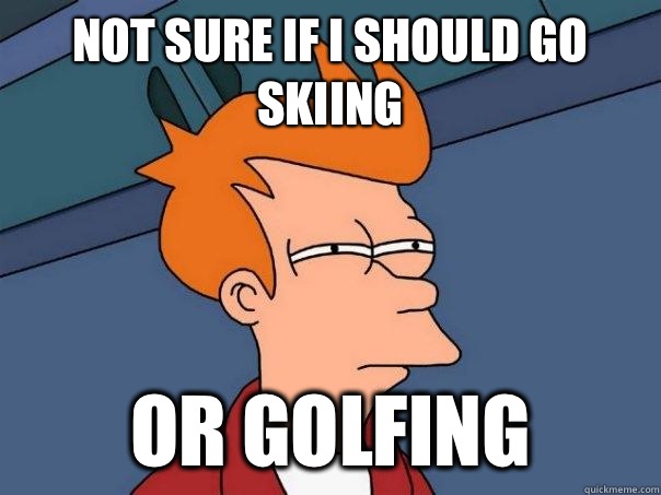 Not sure if I should go skiing Or golfing  Futurama Fry