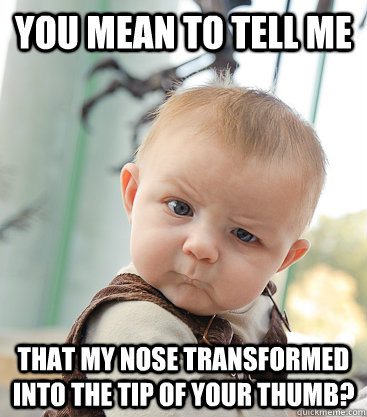 you mean to tell me that my nose transformed into the tip of your thumb?  skeptical baby