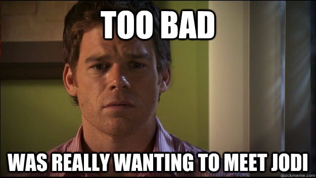 Too bad was really wanting to meet jodi - Too bad was really wanting to meet jodi  Sad Dexter