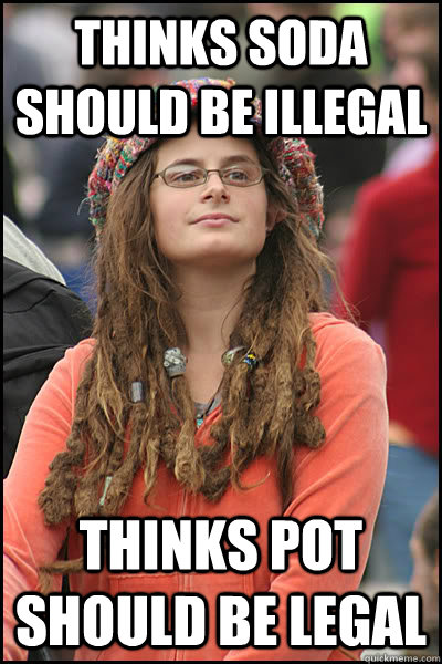 thinks soda should be illegal thinks pot should be legal - thinks soda should be illegal thinks pot should be legal  College Liberal