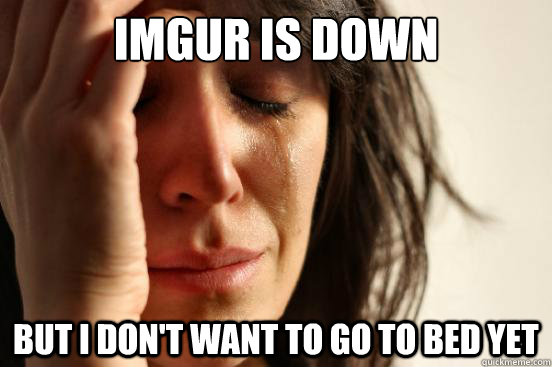 Imgur is down But i don't want to go to bed yet  First World Problems