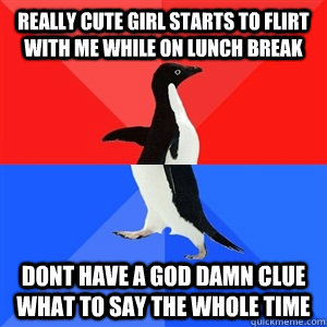 Really cute girl starts to flirt with me while on lunch break Dont have a god damn clue what to say the whole time  Socialy Awesomeawkward penguin