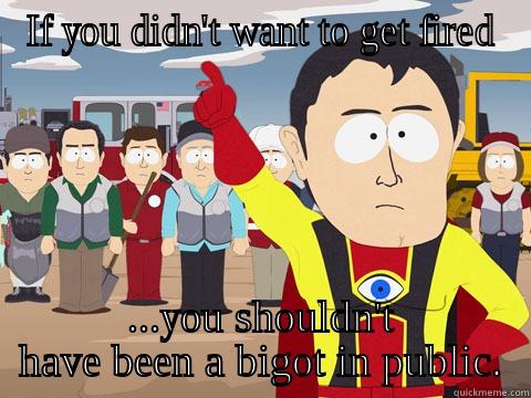 IF YOU DIDN'T WANT TO GET FIRED ...YOU SHOULDN'T HAVE BEEN A BIGOT IN PUBLIC. Captain Hindsight