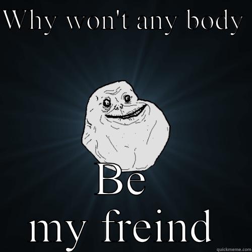WHY WON'T ANY BODY  BE MY FREIND Forever Alone
