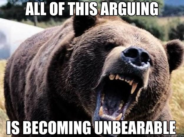 All of this arguing  is becoming unbearable  