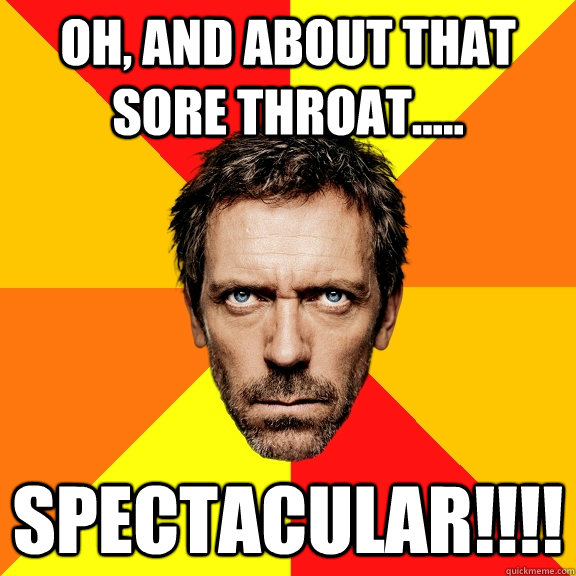Oh, and about that sore throat..... Spectacular!!!!  Diagnostic House