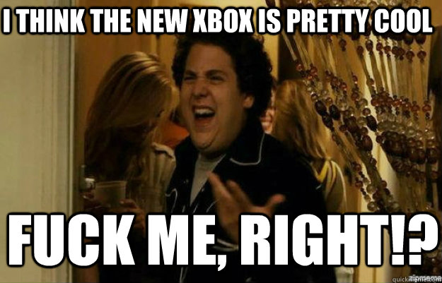 I think the new xbox is pretty cool FUCK ME, RIGHT!?  fuck me right